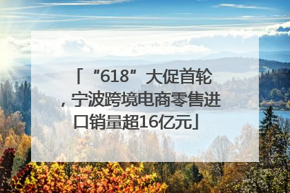 “618”大促首轮，宁波跨境电商零售进口销量超16亿元