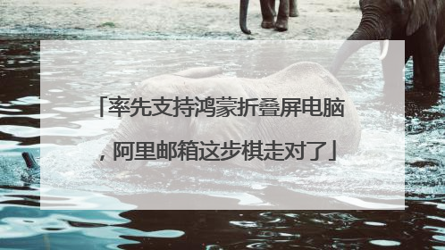率先支持鸿蒙折叠屏电脑，阿里邮箱这步棋走对了