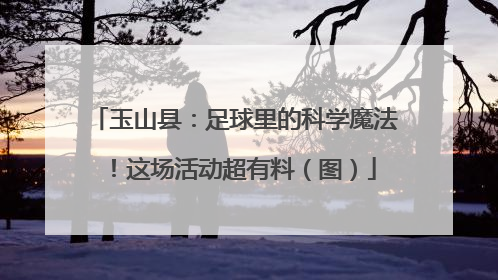 玉山县：足球里的科学魔法！这场活动超有料（图）