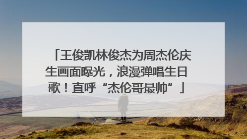 王俊凯林俊杰为周杰伦庆生画面曝光，浪漫弹唱生日歌！直呼“杰伦哥最帅”