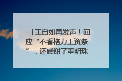 王自如再发声！回应“不看格力工资条”，还感谢了董明珠和雷军｜热财经