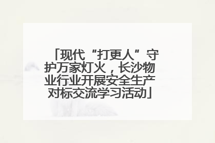 现代“打更人”守护万家灯火，长沙物业行业开展安全生产对标交流学习活动