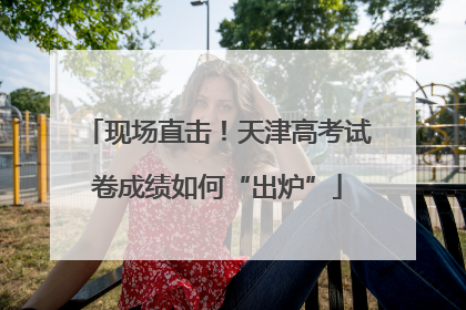 现场直击！天津高考试卷成绩如何“出炉”