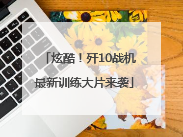 炫酷！歼10战机最新训练大片来袭