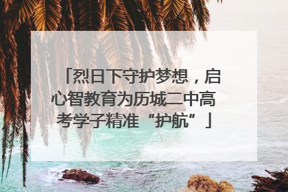烈日下守护梦想，启心智教育为历城二中高考学子精准“护航”