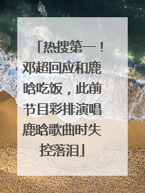 热搜第一！邓超回应和鹿晗吃饭，此前节目彩排演唱鹿晗歌曲时失控落泪