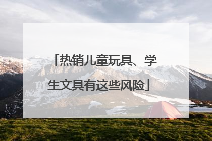 热销儿童玩具、学生文具有这些风险