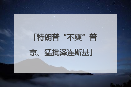 特朗普“不爽”普京、猛批泽连斯基