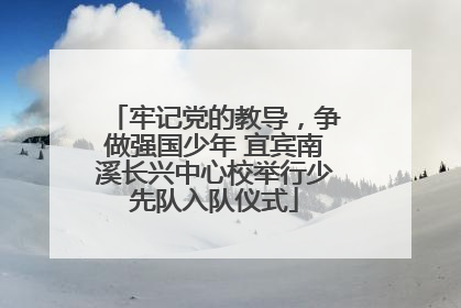 牢记党的教导，争做强国少年 宜宾南溪长兴中心校举行少先队入队仪式