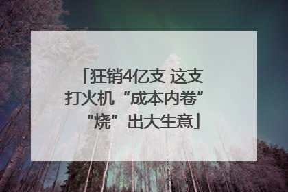 狂销4亿支 这支打火机“成本内卷”“烧”出大生意
