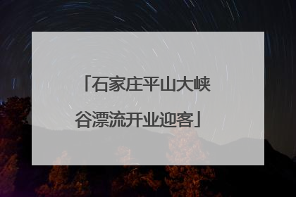 石家庄平山大峡谷漂流开业迎客