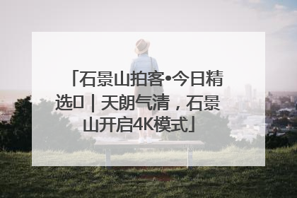 石景山拍客•今日精选⑯｜天朗气清，石景山开启4K模式