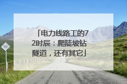 电力线路工的72时辰：爬陡坡钻隧道，还有其它