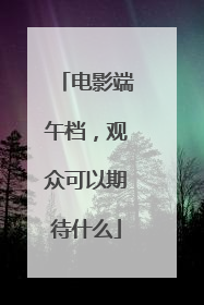 电影端午档，观众可以期待什么