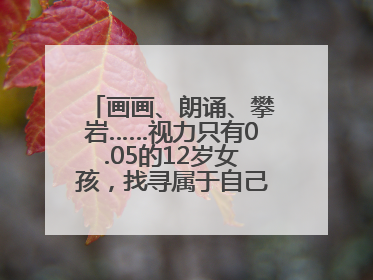 画画、朗诵、攀岩……视力只有0.05的12岁女孩，找寻属于自己的“奇迹”