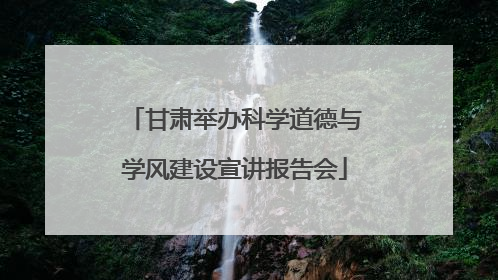 甘肃举办科学道德与学风建设宣讲报告会
