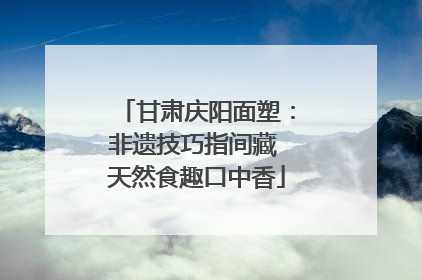 甘肃庆阳面塑：非遗技巧指间藏 天然食趣口中香