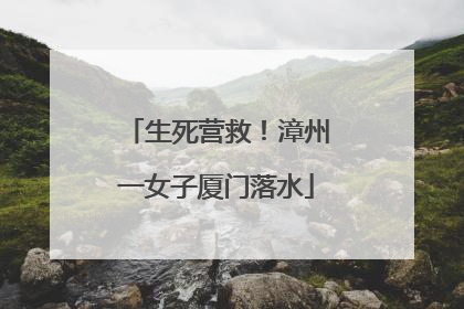 生死营救！漳州一女子厦门落水