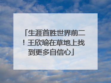 生涯首胜世界前二！王欣瑜在草地上找到更多自信心