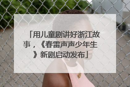 用儿童剧讲好浙江故事，《春雷声声少年生》新剧启动发布