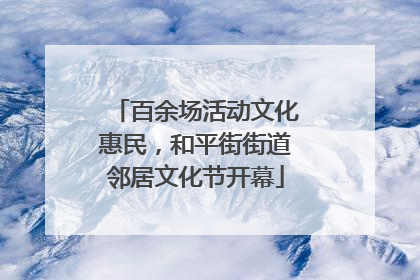 百余场活动文化惠民，和平街街道邻居文化节开幕