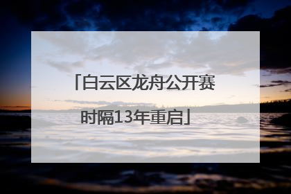 白云区龙舟公开赛时隔13年重启