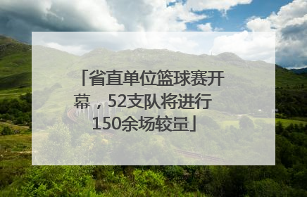 省直单位篮球赛开幕，52支队将进行150余场较量