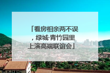 看房相亲两不误，绿城·青竹园里上演高端联谊会