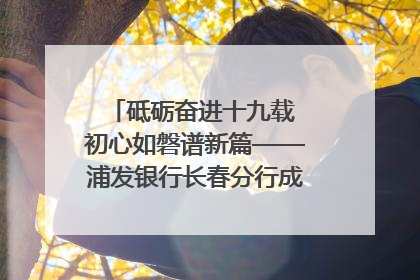 砥砺奋进十九载 初心如磐谱新篇——浦发银行长春分行成立19周年助力吉林省全面振兴纪实
