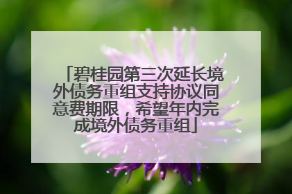 碧桂园第三次延长境外债务重组支持协议同意费期限，希望年内完成境外债务重组