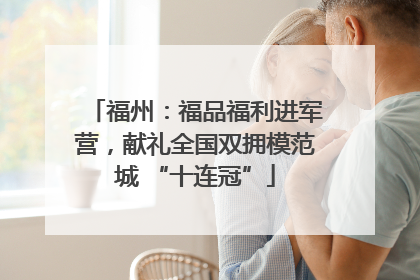 福州：福品福利进军营，献礼全国双拥模范城 “十连冠”