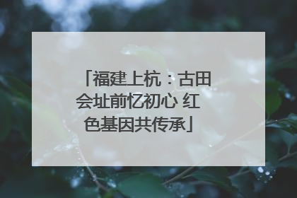 福建上杭：古田会址前忆初心 红色基因共传承