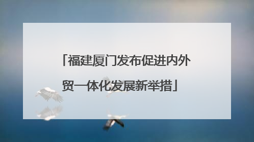 福建厦门发布促进内外贸一体化发展新举措