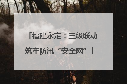 福建永定：三级联动筑牢防汛“安全网”