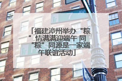 福建漳州举办“粽”情满满迎端午 同“粽”同源是一家端午联谊活动