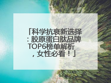 科学抗衰新选择：胶原蛋白肽品牌TOP6榜单解析，女性必看！