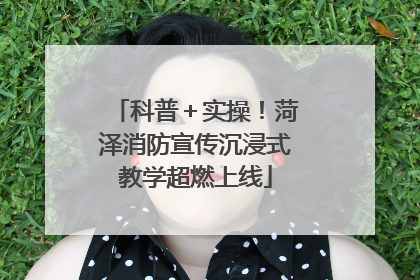 科普＋实操！菏泽消防宣传沉浸式教学超燃上线