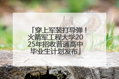 穿上军装打导弹！火箭军工程大学2025年招收普通高中毕业生计划发布
