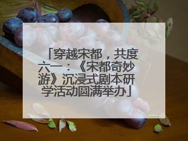 穿越宋都，共度六一：《宋都奇妙游》沉浸式剧本研学活动圆满举办