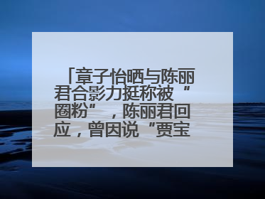 章子怡晒与陈丽君合影力挺称被“圈粉”，陈丽君回应，曾因说“贾宝玉是长子长孙”惹争议