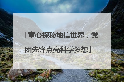 童心探秘地信世界，党团先锋点亮科学梦想
