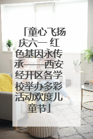 童心飞扬庆六一 红色基因永传承——西安经开区各学校举办多彩活动欢度儿童节