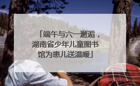 端午与六一邂逅，湖南省少年儿童图书馆为患儿送温暖