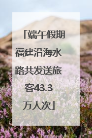 端午假期福建沿海水路共发送旅客43.3万人次