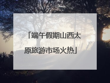 端午假期山西太原旅游市场火热
