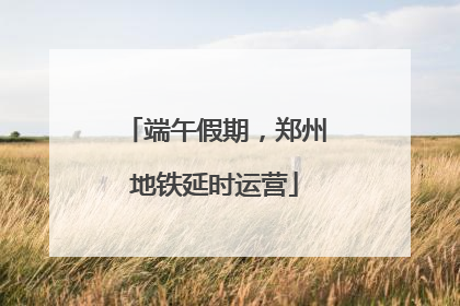 端午假期，郑州地铁延时运营