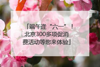 端午逢“六一”！北京300多项促消费活动等您来体验