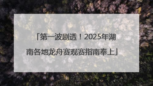 第一波剧透！2025年湖南各地龙舟赛观赛指南奉上