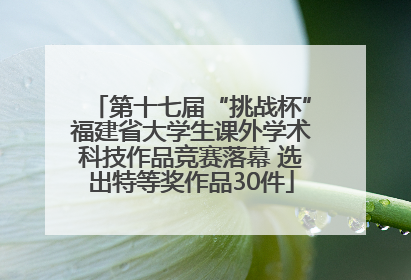 第十七届“挑战杯”福建省大学生课外学术科技作品竞赛落幕 选出特等奖作品30件