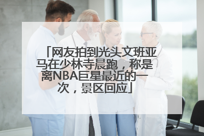 网友拍到光头文班亚马在少林寺晨跑，称是离NBA巨星最近的一次，景区回应